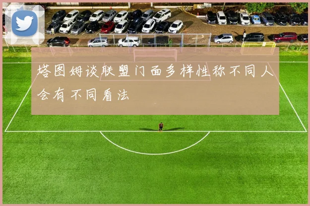 塔图姆谈联盟门面多样性称不同人会有不同看法