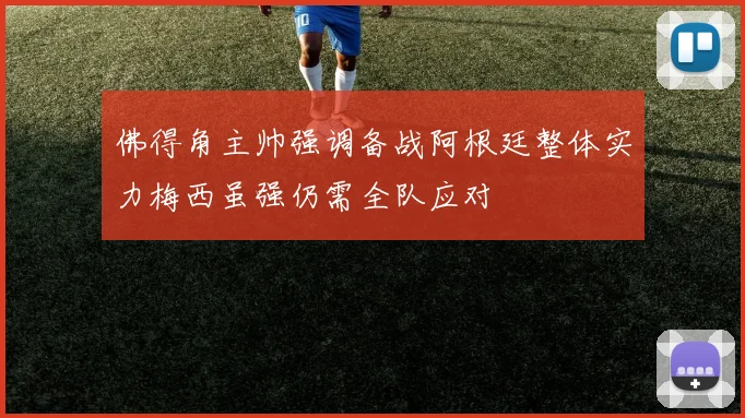 佛得角主帅强调备战阿根廷整体实力梅西虽强仍需全队应对