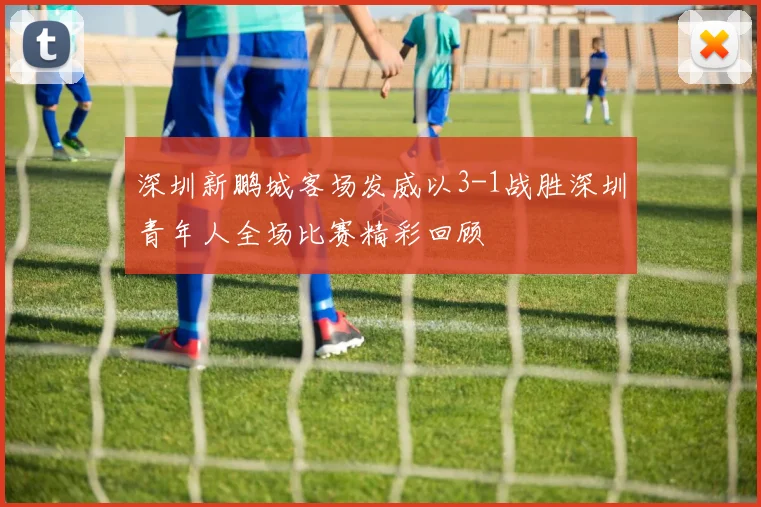 深圳新鹏城客场发威以3-1战胜深圳青年人全场比赛精彩回顾